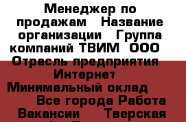 Менеджер по продажам › Название организации ­ Группа компаний ТВИМ, ООО › Отрасль предприятия ­ Интернет › Минимальный оклад ­ 20 000 - Все города Работа » Вакансии   . Тверская обл.,Бологое г.